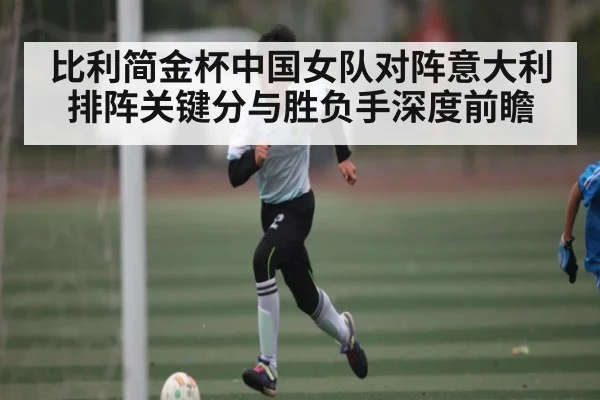 比利简金杯中国女队对阵意大利排阵关键分与胜负手深度前瞻