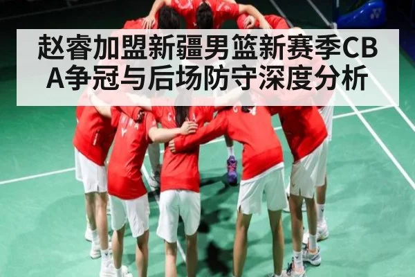 赵睿加盟新疆男篮新赛季CBA争冠与后场防守深度分析