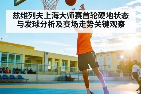 兹维列夫上海大师赛首轮硬地状态与发球分析及赛场走势关键观察