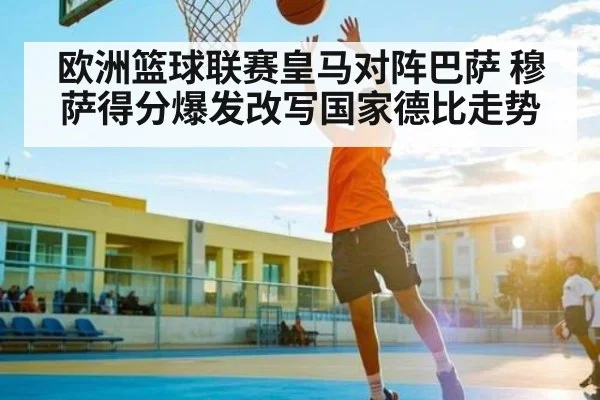 欧洲篮球联赛皇马对阵巴萨 穆萨得分爆发改写国家德比走势