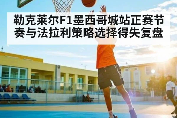 勒克莱尔F1墨西哥城站正赛节奏与法拉利策略选择得失复盘