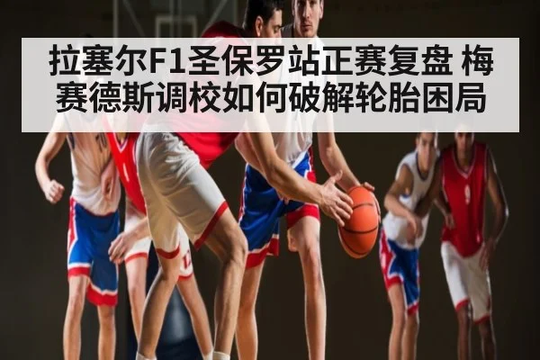 拉塞尔F1圣保罗站正赛复盘 梅赛德斯调校如何破解轮胎困局