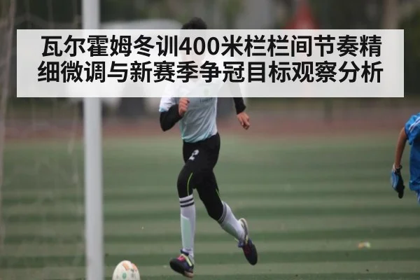 瓦尔霍姆冬训400米栏栏间节奏精细微调与新赛季争冠目标观察分析