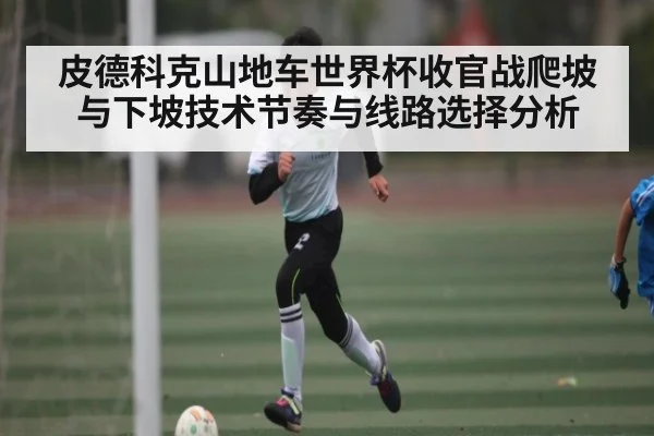 皮德科克山地车世界杯收官战爬坡与下坡技术节奏与线路选择分析
