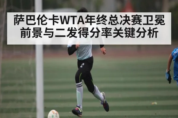 萨巴伦卡WTA年终总决赛卫冕前景与二发得分率关键分析
